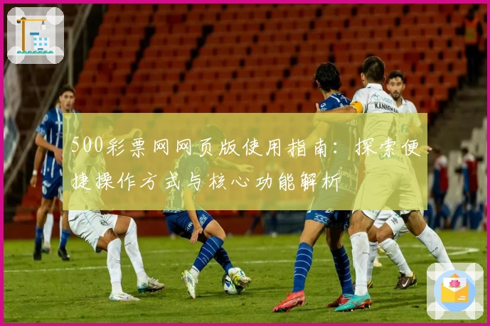 500彩票网网页版使用指南：探索便捷操作方式与核心功能解析