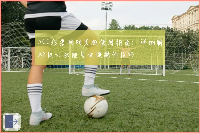 500彩票网网页版使用指南：详细解析核心功能与快捷操作技巧