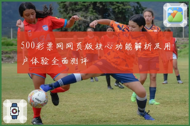 500彩票网网页版核心功能解析及用户体验全面测评