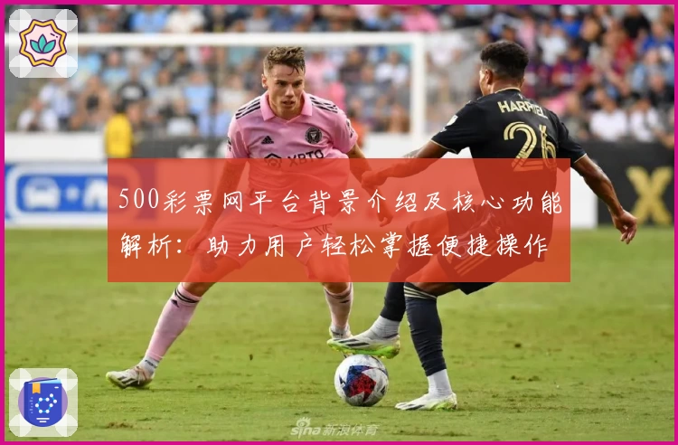 500彩票网平台背景介绍及核心功能解析：助力用户轻松掌握便捷操作技巧