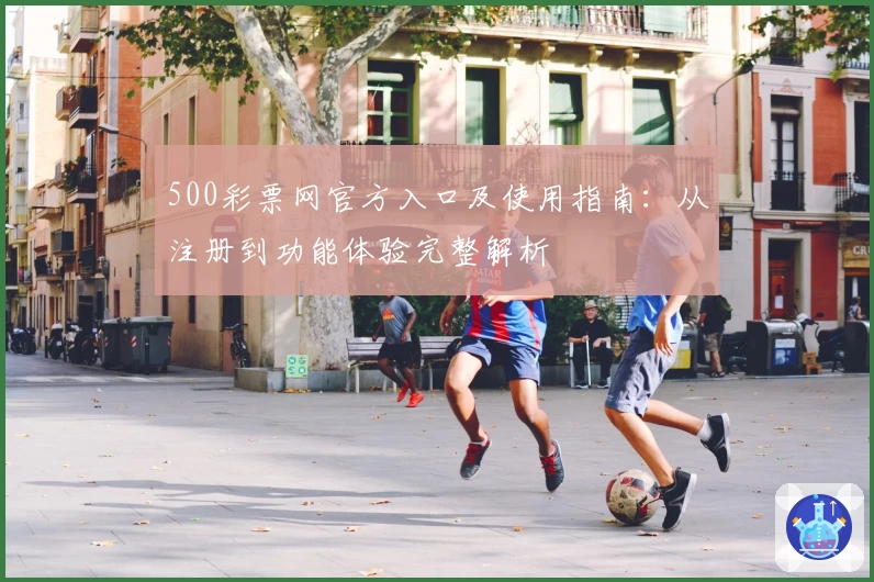 500彩票网官方入口及使用指南：从注册到功能体验完整解析