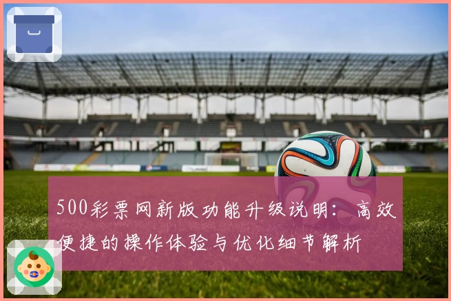 500彩票网新版功能升级说明：高效便捷的操作体验与优化细节解析