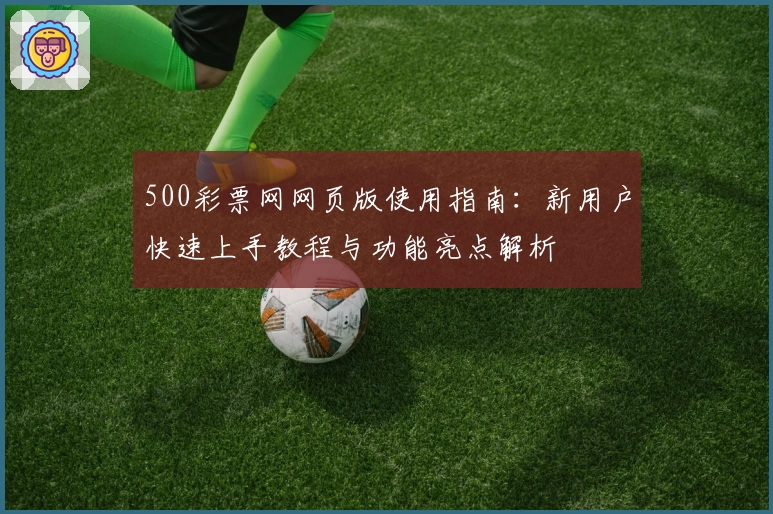 500彩票网网页版使用指南：新用户快速上手教程与功能亮点解析