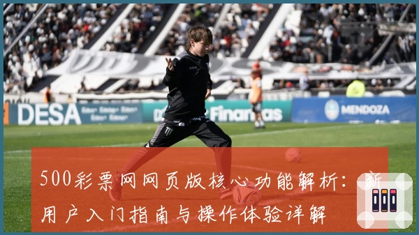 500彩票网网页版核心功能解析：新用户入门指南与操作体验详解