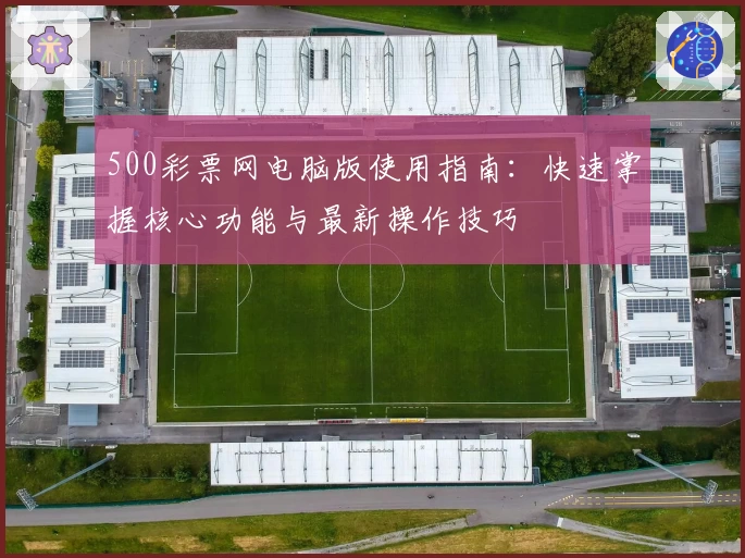 500彩票网电脑版使用指南：快速掌握核心功能与最新操作技巧