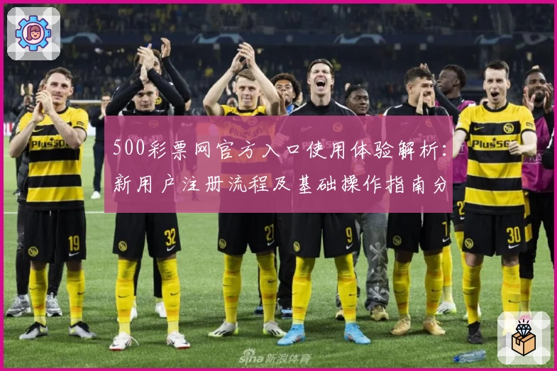 500彩票网官方入口使用体验解析：新用户注册流程及基础操作指南分析