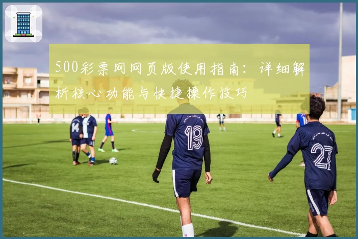 500彩票网网页版使用指南：详细解析核心功能与快捷操作技巧