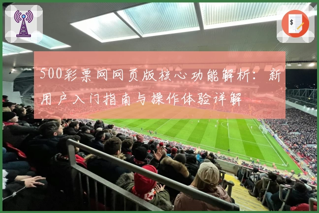 500彩票网网页版核心功能解析：新用户入门指南与操作体验详解