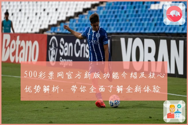 500彩票网官方新版功能介绍及核心优势解析，带你全面了解全新体验