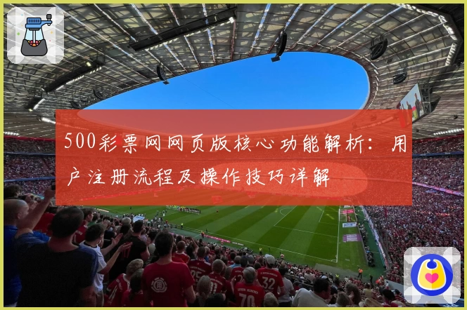 500彩票网网页版核心功能解析：用户注册流程及操作技巧详解
