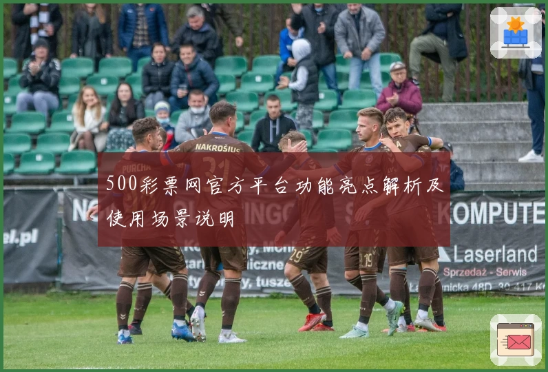 500彩票网官方平台功能亮点解析及使用场景说明