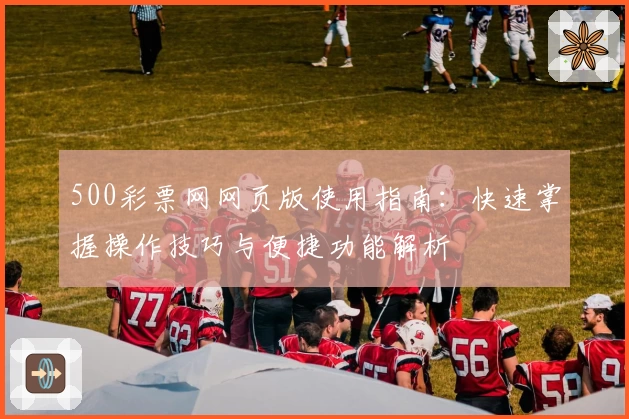 500彩票网网页版使用指南：快速掌握操作技巧与便捷功能解析