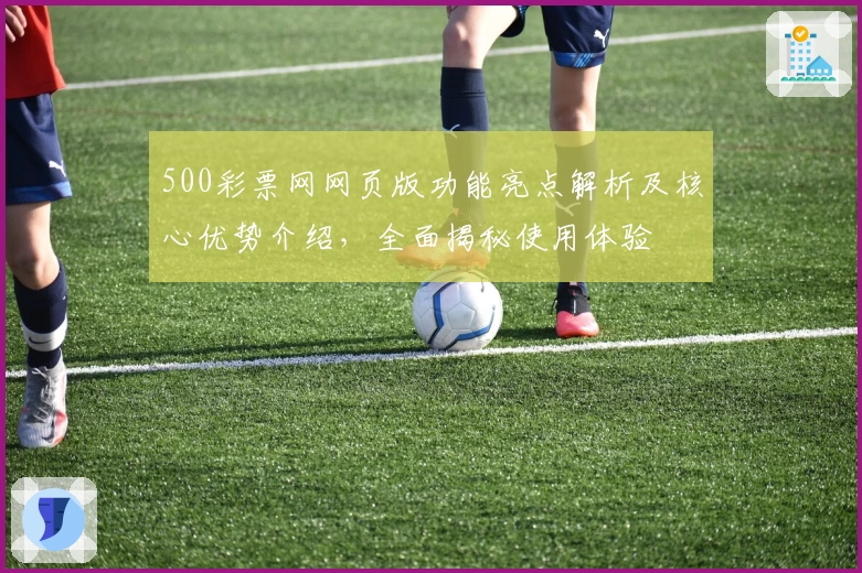500彩票网网页版功能亮点解析及核心优势介绍，全面揭秘使用体验