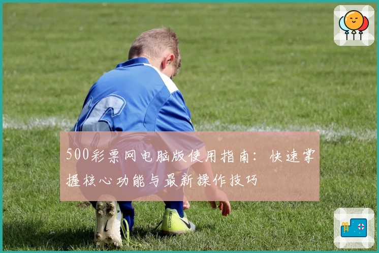 500彩票网电脑版使用指南：快速掌握核心功能与最新操作技巧