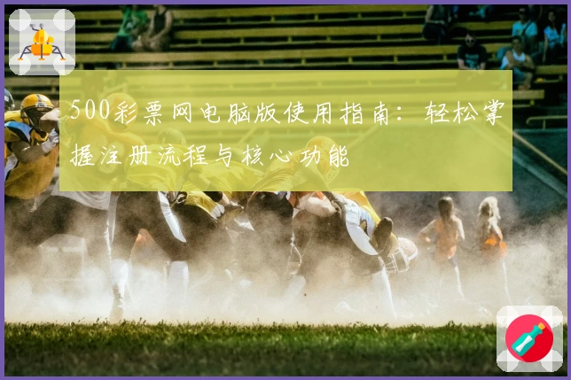 500彩票网电脑版使用指南：轻松掌握注册流程与核心功能