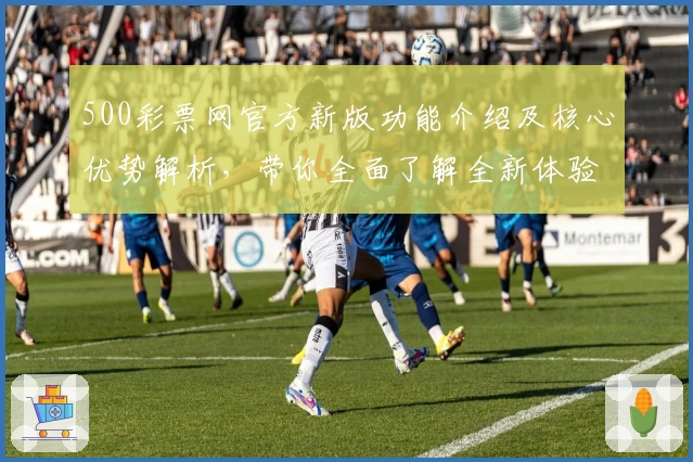 500彩票网官方新版功能介绍及核心优势解析，带你全面了解全新体验