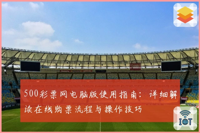 500彩票网电脑版使用指南：详细解读在线购票流程与操作技巧