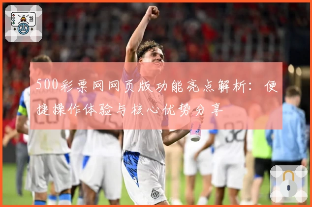 500彩票网网页版功能亮点解析：便捷操作体验与核心优势分享