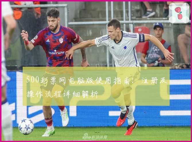 500彩票网电脑版使用指南：注册及操作流程详细解析