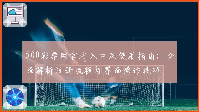 500彩票网官方入口及使用指南：全面解析注册流程与界面操作技巧