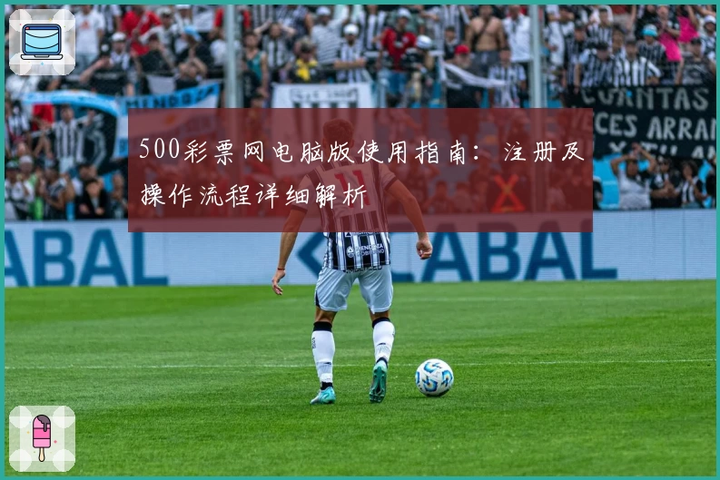 500彩票网电脑版使用指南：注册及操作流程详细解析
