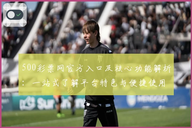 500彩票网官方入口及核心功能解析：一站式了解平台特色与便捷使用体验