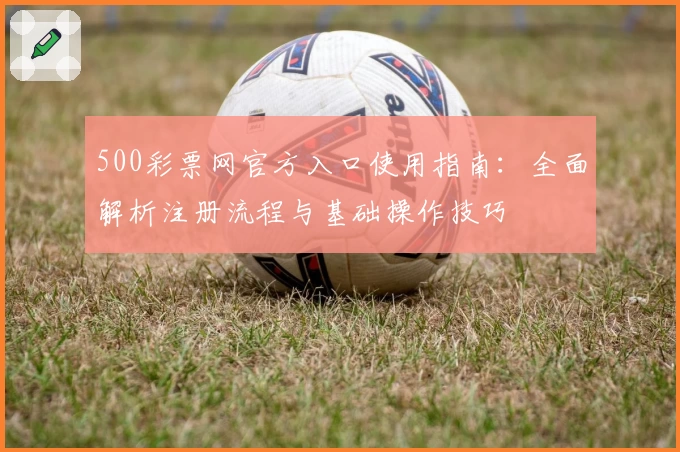 500彩票网官方入口使用指南：全面解析注册流程与基础操作技巧