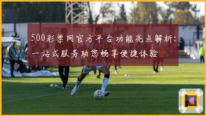 500彩票网官方平台功能亮点解析：一站式服务助您畅享便捷体验