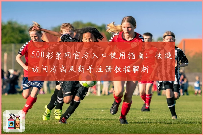 500彩票网官方入口使用指南：快捷访问方式及新手注册教程解析
