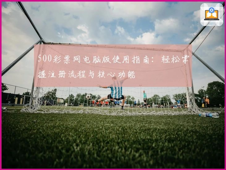 500彩票网电脑版使用指南：轻松掌握注册流程与核心功能