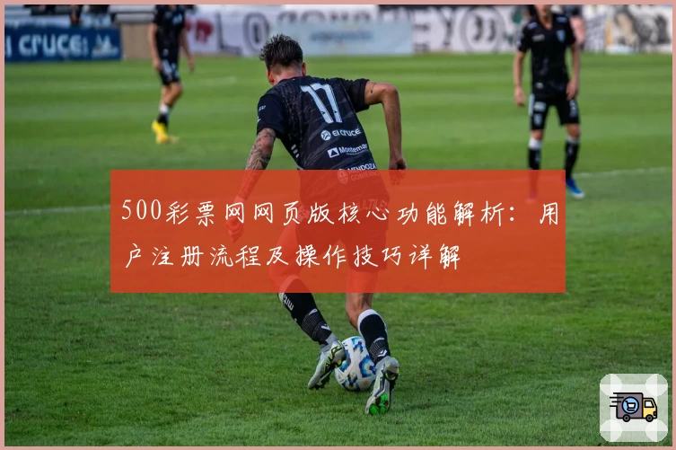 500彩票网网页版核心功能解析：用户注册流程及操作技巧详解