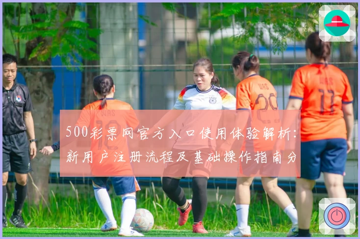 500彩票网官方入口使用体验解析：新用户注册流程及基础操作指南分析