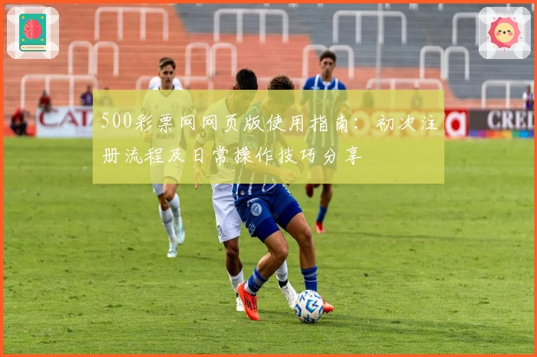 500彩票网网页版使用指南：初次注册流程及日常操作技巧分享