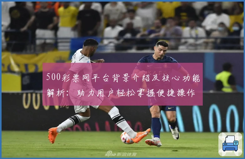 500彩票网平台背景介绍及核心功能解析：助力用户轻松掌握便捷操作技巧