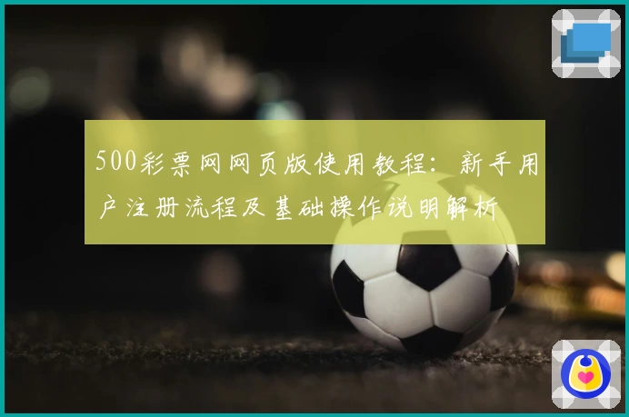 500彩票网网页版使用教程：新手用户注册流程及基础操作说明解析